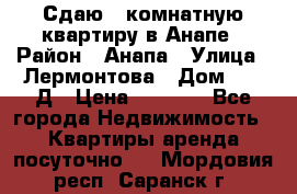 Сдаю 1-комнатную квартиру в Анапе › Район ­ Анапа › Улица ­ Лермонтова › Дом ­ 116Д › Цена ­ 1 500 - Все города Недвижимость » Квартиры аренда посуточно   . Мордовия респ.,Саранск г.